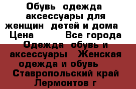 Обувь, одежда, аксессуары для женщин, детей и дома › Цена ­ 100 - Все города Одежда, обувь и аксессуары » Женская одежда и обувь   . Ставропольский край,Лермонтов г.